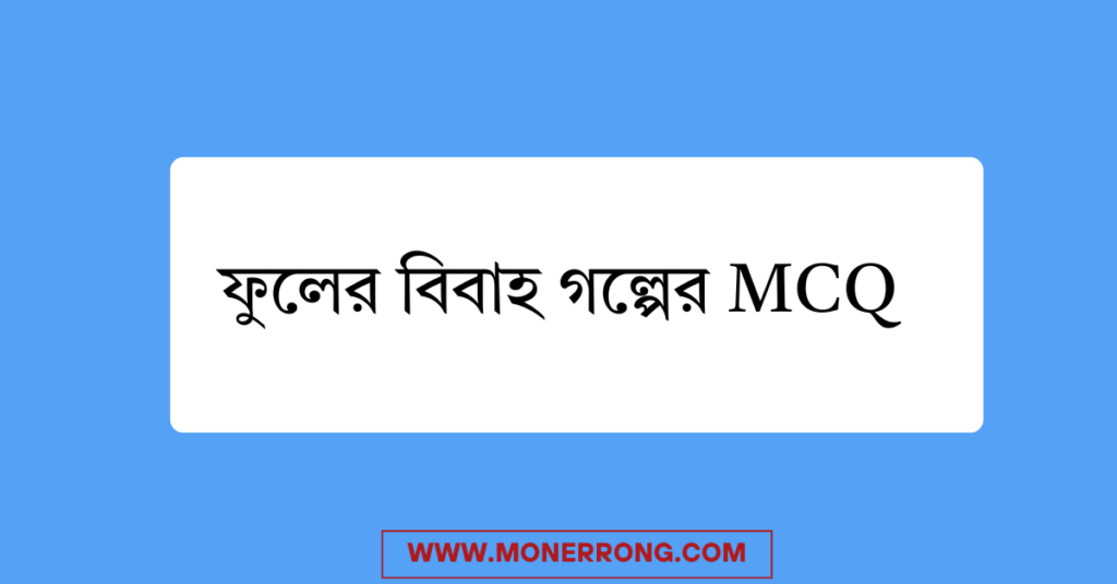 ফুলের বিবাহ গল্পের MCQ । ফুলের বিবাহ গল্পের বহুনির্বাচনি প্রশ্ন উত্তর